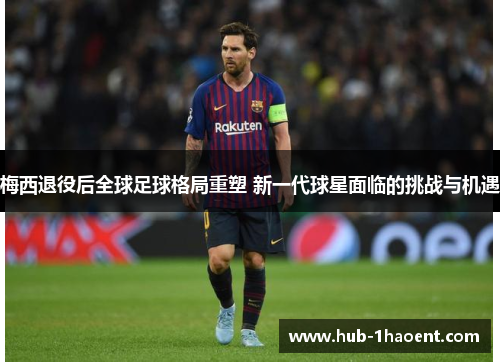 梅西退役后全球足球格局重塑 新一代球星面临的挑战与机遇