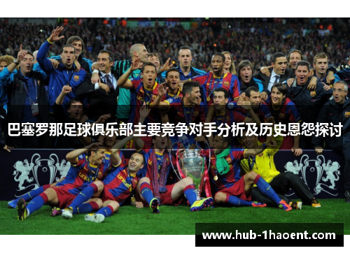 巴塞罗那足球俱乐部主要竞争对手分析及历史恩怨探讨