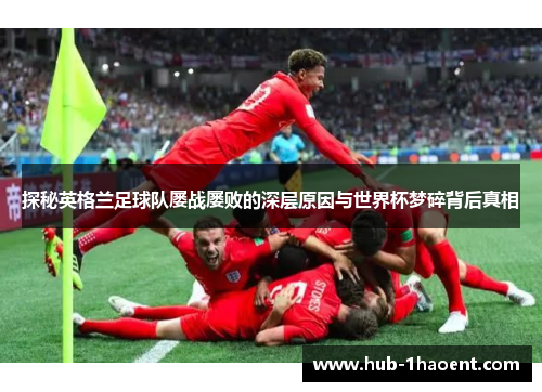 探秘英格兰足球队屡战屡败的深层原因与世界杯梦碎背后真相