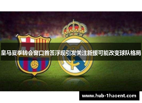 皇马夏季转会窗口首签浮现引发关注新援可能改变球队格局 皇马夏季转会窗口首签浮现引发关注新援可能改变球队格局