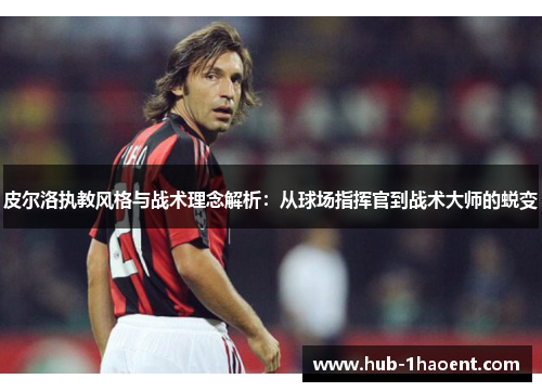 皮尔洛执教风格与战术理念解析:从球场指挥官到战术大师的蜕变 皮尔洛执教风格与战术理念解析:从球场指挥官到战术大师的蜕变