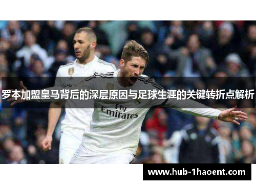 罗本加盟皇马背后的深层原因与足球生涯的关键转折点解析