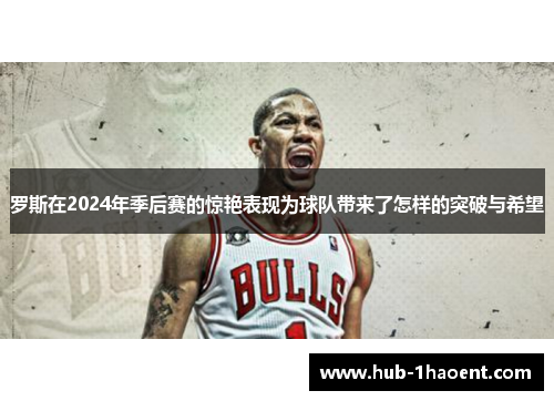罗斯在2024年季后赛的惊艳表现为球队带来了怎样的突破与希望