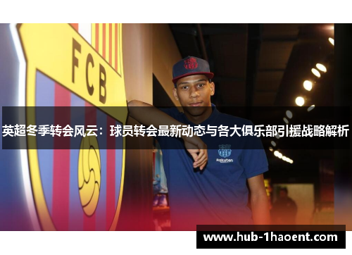 英超冬季转会风云:球员转会最新动态与各大俱乐部引援战略解析 英超冬季转会风云:球员转会最新动态与各大俱乐部引援战略解析