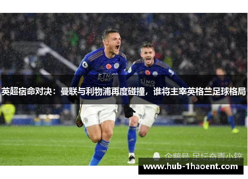 英超宿命对决:曼联与利物浦再度碰撞,谁将主宰英格兰足球格局 英超宿命对决:曼联与利物浦再度碰撞,谁将主宰英格兰足球格局