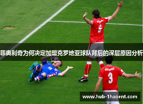 菲奥利奇为何决定加盟克罗地亚球队背后的深层原因分析 菲奥利奇为何决定加盟克罗地亚球队背后的深层原因分析