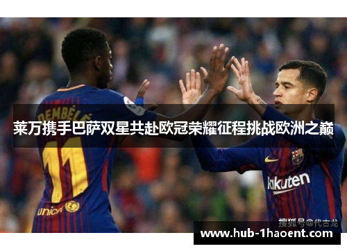 莱万携手巴萨双星共赴欧冠荣耀征程挑战欧洲之巅 莱万携手巴萨双星共赴欧冠荣耀征程挑战欧洲之巅
