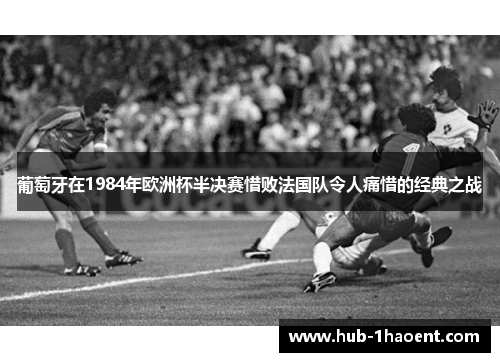 葡萄牙在1984年欧洲杯半决赛惜败法国队令人痛惜的经典之战 葡萄牙在1984年欧洲杯半决赛惜败法国队令人痛惜的经典之战