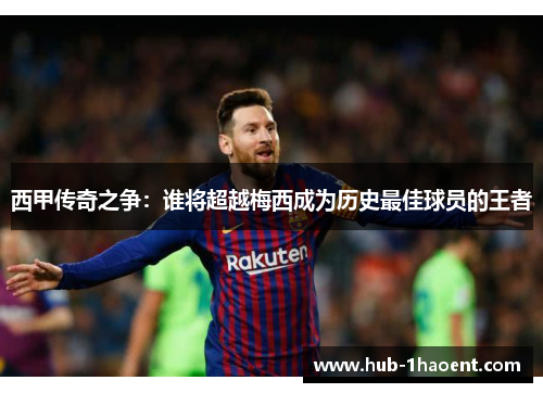 西甲传奇之争:谁将超越梅西成为历史最佳球员的王者 西甲传奇之争:谁将超越梅西成为历史最佳球员的王者
