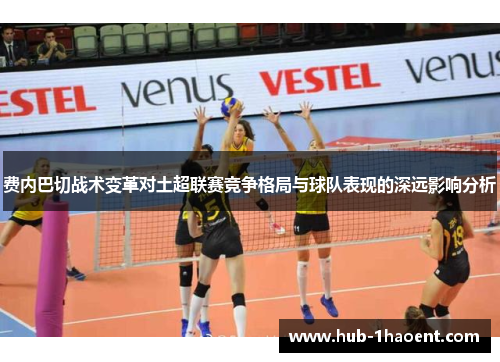 费内巴切战术变革对土超联赛竞争格局与球队表现的深远影响分析 费内巴切战术变革对土超联赛竞争格局与球队表现的深远影响分析