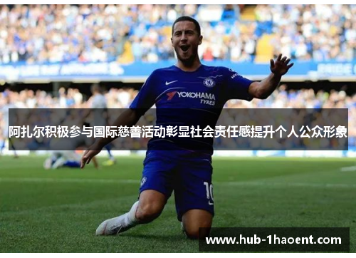 阿扎尔积极参与国际慈善活动彰显社会责任感提升个人公众形象