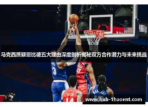 马克西质疑恩比德五大理由深度剖析揭秘双方合作潜力与未来挑战