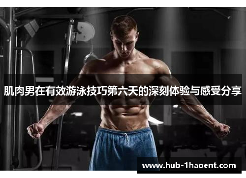 肌肉男在有效游泳技巧第六天的深刻体验与感受分享 肌肉男在有效游泳技巧第六天的深刻体验与感受分享