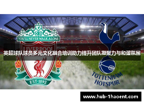 英超球队球员多元文化融合培训助力提升团队凝聚力与和谐氛围