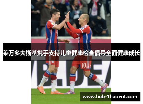 莱万多夫斯基携手支持儿童健康检查倡导全面健康成长 莱万多夫斯基携手支持儿童健康检查倡导全面健康成长