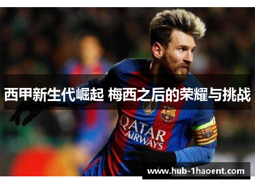 西甲新生代崛起 梅西之后的荣耀与挑战 西甲新生代崛起 梅西之后的荣耀与挑战