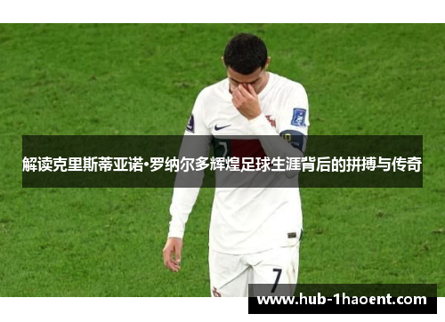 解读克里斯蒂亚诺·罗纳尔多辉煌足球生涯背后的拼搏与传奇 解读克里斯蒂亚诺·罗纳尔多辉煌足球生涯背后的拼搏与传奇