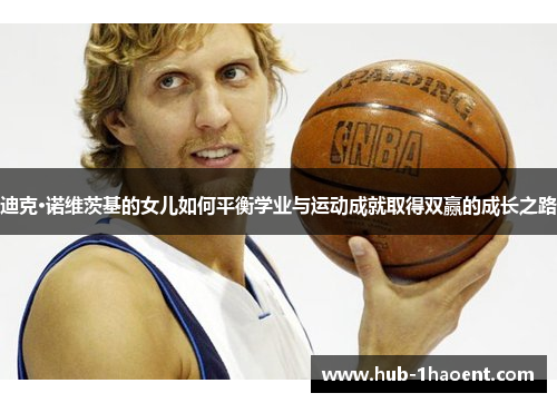 迪克·诺维茨基的女儿如何平衡学业与运动成就取得双赢的成长之路 迪克·诺维茨基的女儿如何平衡学业与运动成就取得双赢的成长之路