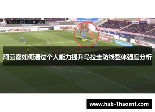阿劳霍如何通过个人能力提升乌拉圭防线整体强度分析 阿劳霍如何通过个人能力提升乌拉圭防线整体强度分析