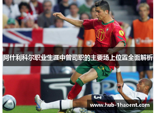 阿什利科尔职业生涯中曾司职的主要场上位置全面解析 阿什利科尔职业生涯中曾司职的主要场上位置全面解析