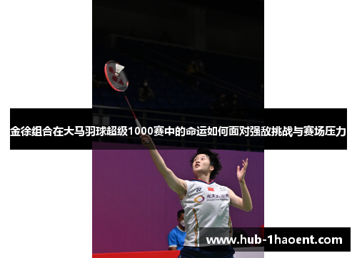 金徐组合在大马羽球超级1000赛中的命运如何面对强敌挑战与赛场压力 金徐组合在大马羽球超级1000赛中的命运如何面对强敌挑战与赛场压力