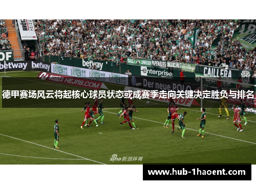 德甲赛场风云将起核心球员状态或成赛季走向关键决定胜负与排名