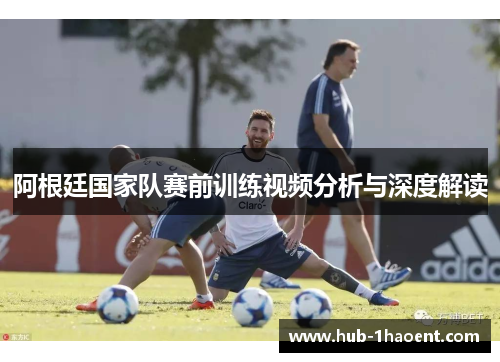 阿根廷国家队赛前训练视频分析与深度解读 阿根廷国家队赛前训练视频分析与深度解读