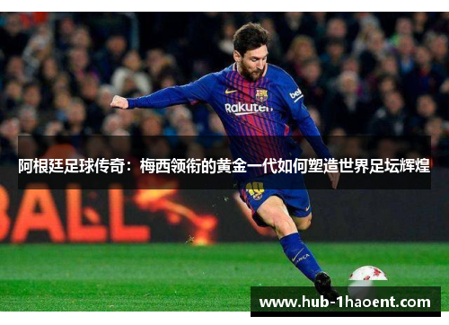 阿根廷足球传奇:梅西领衔的黄金一代如何塑造世界足坛辉煌 阿根廷足球传奇:梅西领衔的黄金一代如何塑造世界足坛辉煌