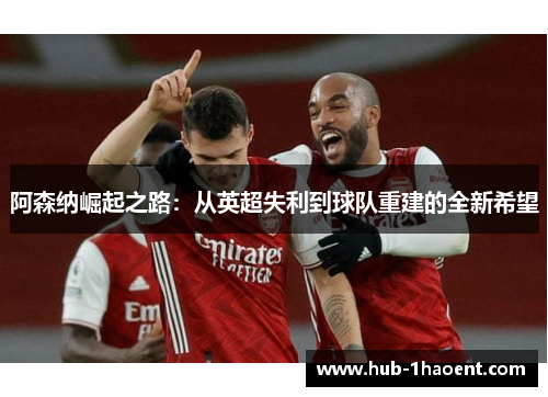 阿森纳崛起之路:从英超失利到球队重建的全新希望 阿森纳崛起之路:从英超失利到球队重建的全新希望