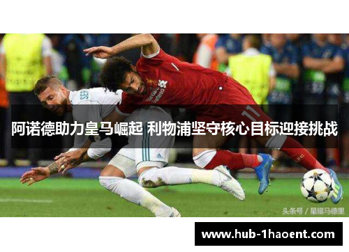 阿诺德助力皇马崛起 利物浦坚守核心目标迎接挑战 阿诺德助力皇马崛起 利物浦坚守核心目标迎接挑战