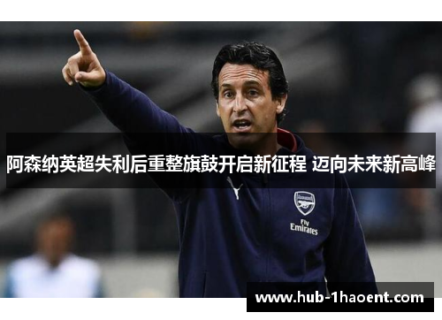 阿森纳英超失利后重整旗鼓开启新征程 迈向未来新高峰 阿森纳英超失利后重整旗鼓开启新征程 迈向未来新高峰