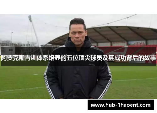 阿贾克斯青训体系培养的五位顶尖球员及其成功背后的故事