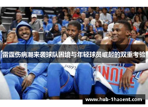 雷霆伤病潮来袭球队困境与年轻球员崛起的双重考验 雷霆伤病潮来袭球队困境与年轻球员崛起的双重考验