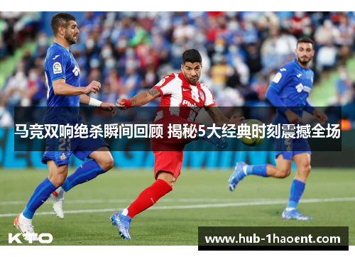 马竞双响绝杀瞬间回顾 揭秘5大经典时刻震撼全场 马竞双响绝杀瞬间回顾 揭秘5大经典时刻震撼全场