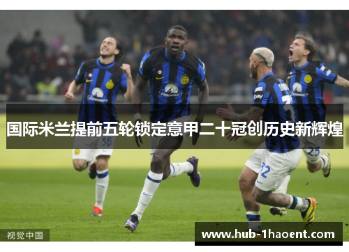 国际米兰提前五轮锁定意甲二十冠创历史新辉煌